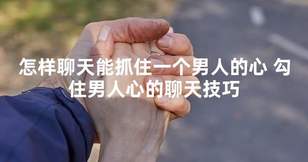 怎样聊天能抓住一个男人的心 勾住男人心的聊天技巧